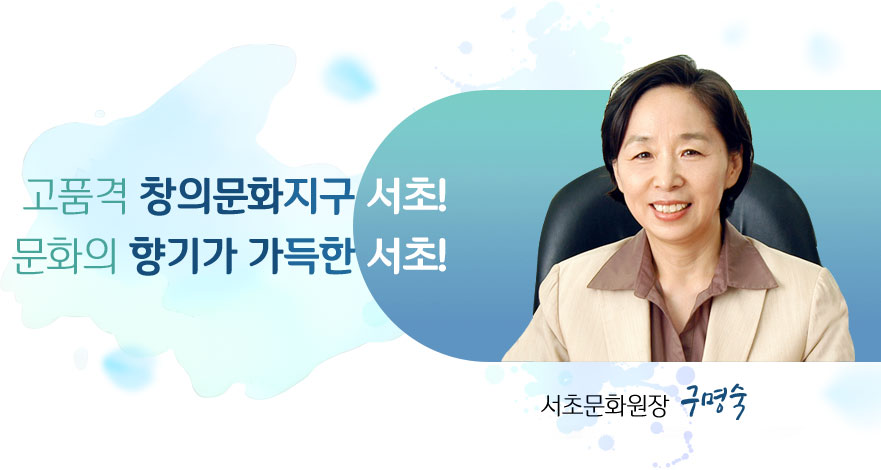 고품격 창의문화지구 서초!
문화의 향기가 가득한 서초! 
서초문화원장 구명숙